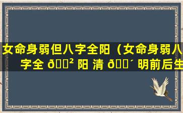 女命身弱但八字全阳（女命身弱八字全 🌲 阳 清 🐴 明前后生日）